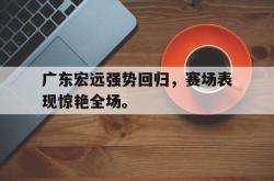 开云官方-广东宏远强势回归，赛场表现惊艳全场。