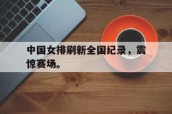 开云在线入口-中国女排刷新全国纪录，震惊赛场。