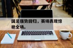 开云中国网站-国足强势回归，赛场表现惊艳全场。