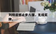 开云官方-刘翔遗憾止步八强，无缘奖牌。