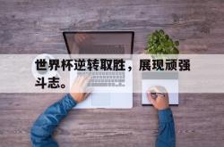 开云中国网站-世界杯逆转取胜，展现顽强斗志。