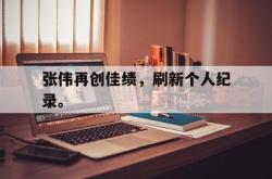 开云在线入口-张伟再创佳绩，刷新个人纪录。