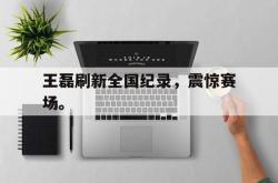 开云中国网站-王磊刷新全国纪录，震惊赛场。