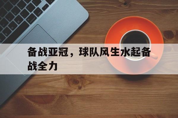 备战亚冠，球队风生水起备战全力