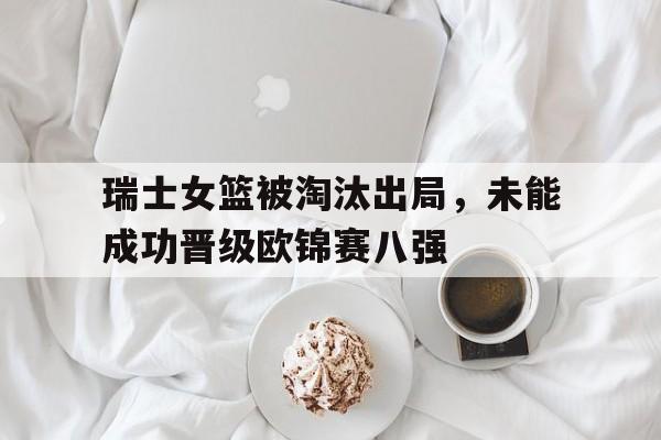 瑞士女篮被淘汰出局，未能成功晋级欧锦赛八强